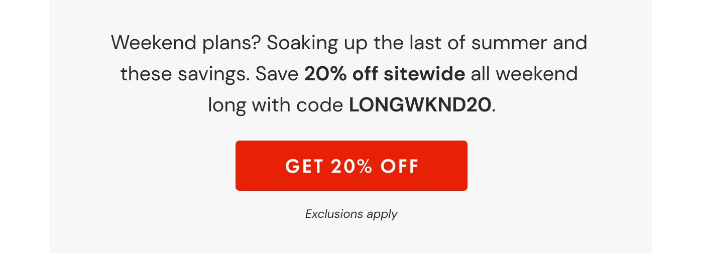 Weekend plans? Soaking up the last of summer and  these savings. Save 20% off sitewide all weekend  long with code LONGWKND20. | GET 20% OFF