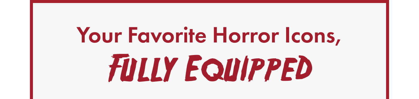 Your Favorite Horror Icons, Fully Equipped