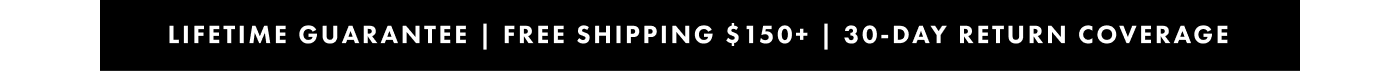 Lifetime guarantee | Free shipping $150+ |  30-day return coverage