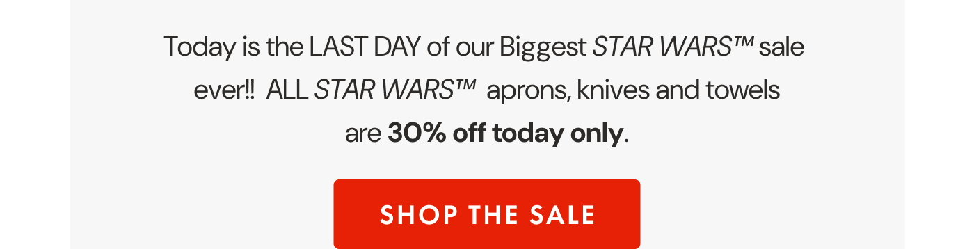Today is the LAST DAY of our Biggest STAR WARS™ sale   ever!!  ALL STAR WARS™  aprons, knives and towels  are 30% off today only. | SHOP THE SALE
