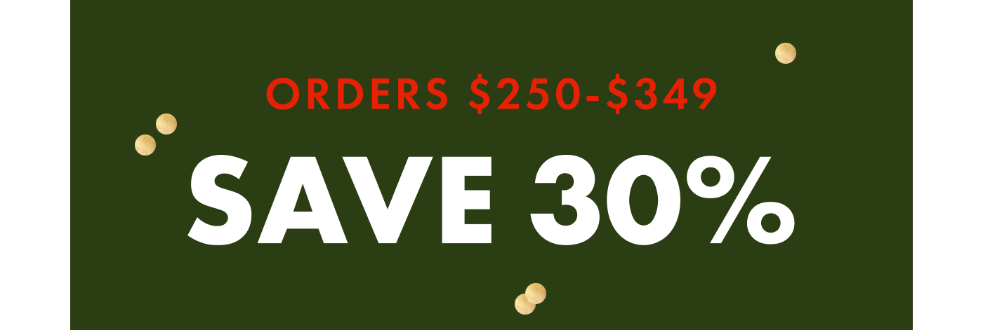 ORDERS $250-$349 SAVE 30%