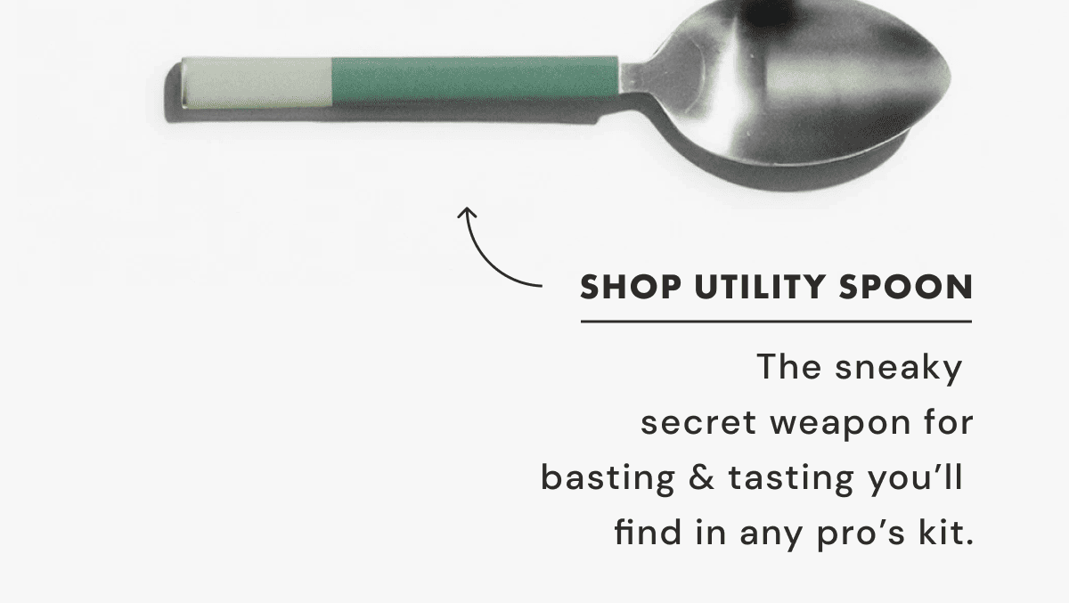 SHOP UTILITY SPOON | The sneaky  secret weapon for basting & tasting you’ll  find in any pro’s kit.
