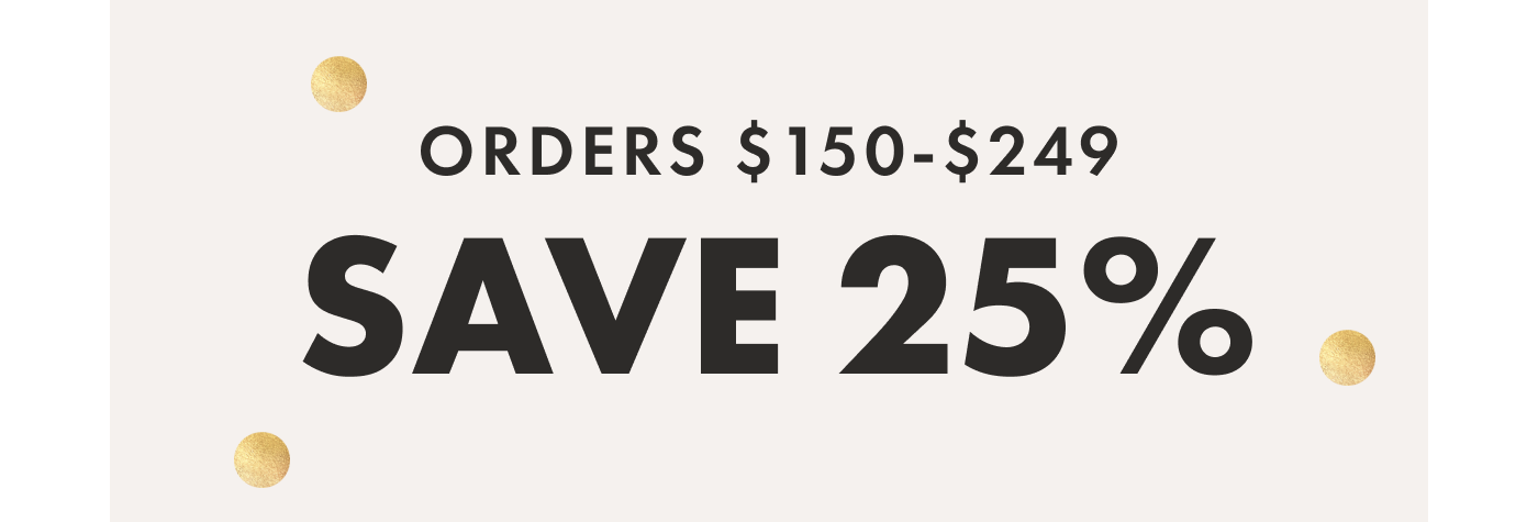 ORDERS $150-$249 SAVE 25%