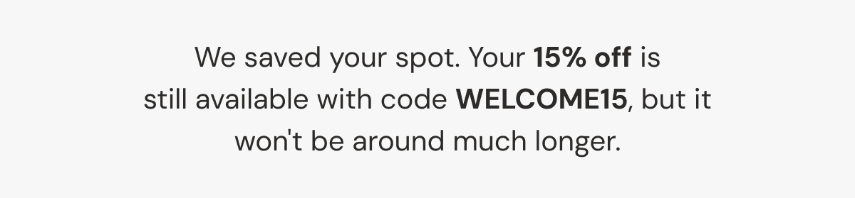We saved your spot. Your 15% off is still available with code WELCOME15, but it won't be around much longer.
