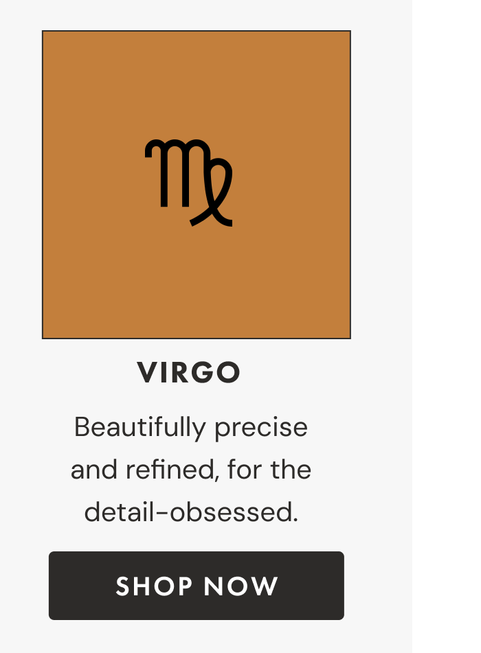 Virgo | Beautifully precise and refined, for the detail-obsessed. | Shop now
