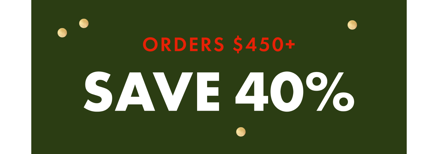 ORDERS $450+ SAVE 40%