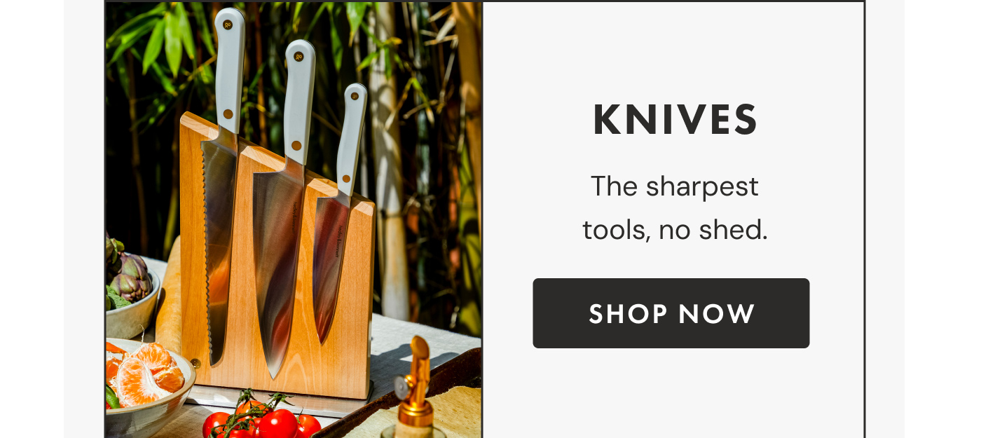 KNIVES | The sharpest tools, no shed. | SHOP NOW