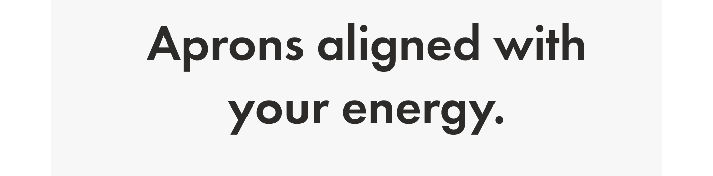 Aprons aligned with your energy.