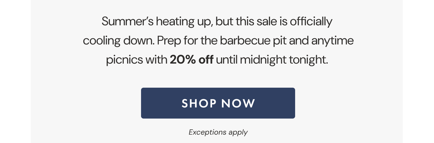 Summer's heating up, but this sale is officially  cooling down. Prep for the barbecue pit and anytime picnics with 20% off until midnight tonight.  | SHOP NOW