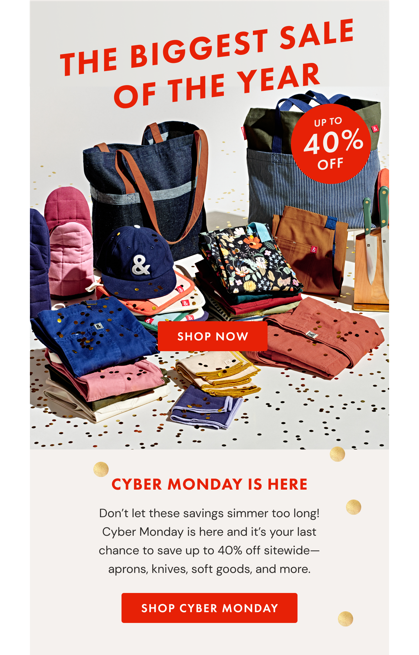 THE BIGGEST SALE OF THE YEAR | UP TO 40% OFF | CYBER MONDAY IS HERE | Don't let these savings simmer too long! Cyber Monday is here and it's your last chance to save up to 40% off sitewide—aprons, knives, soft goods, and more. | SHOP CYBER MONDAY