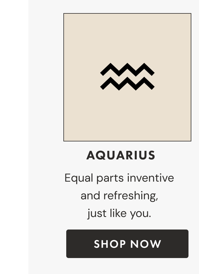 Aquarius | Equal parts inventive and refreshing, just like you. | Shop now
