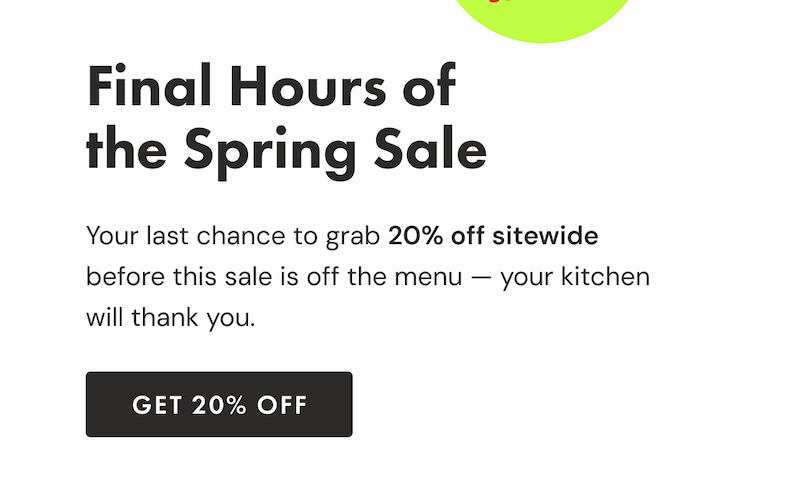 Final Hours of the Spring Sale | Your last chance to grab 20% off sitewide before this sale is off the menu - your kitchen will thank you. | GET 20% OFF