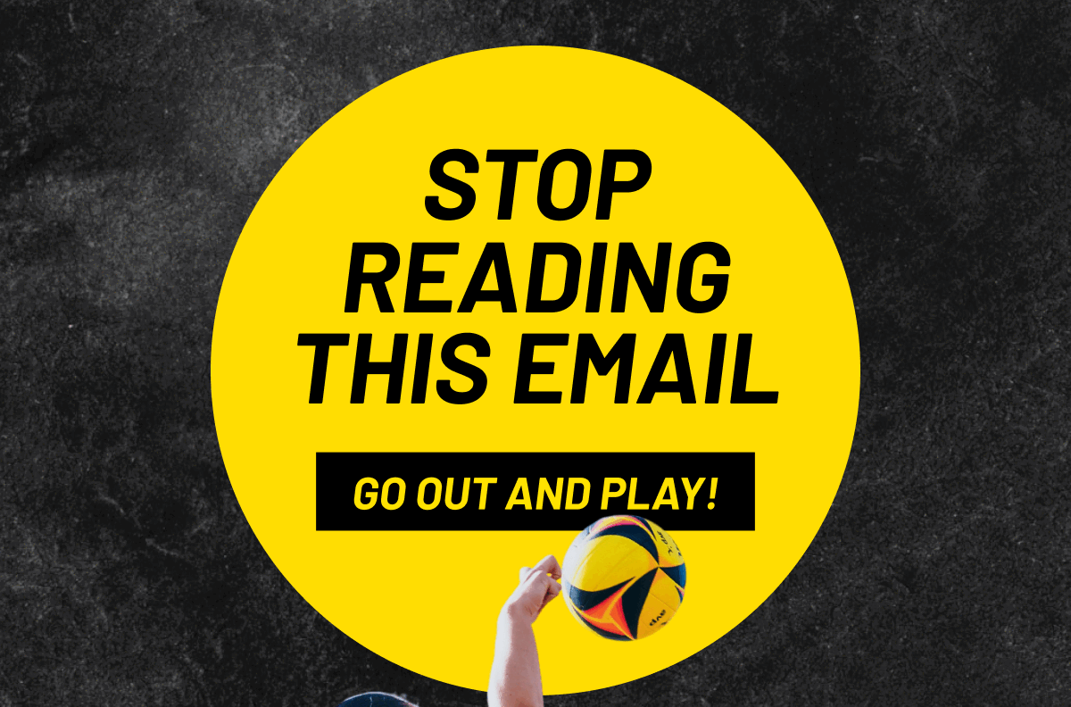 STOP READING THIS EMAIL | GO OUT AND PLAY!