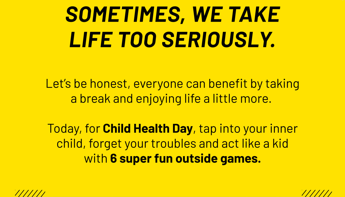 Sometimes, we take life too seriously. Today, for Child Health Day, tap into your inner child, forget your troubles and act like a kid with 6 super fun outside games.