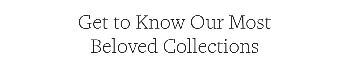 get to know our most beloved collections
