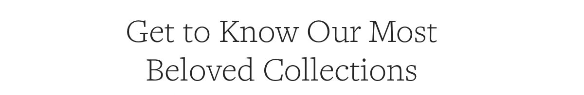 get to know our most beloved collections