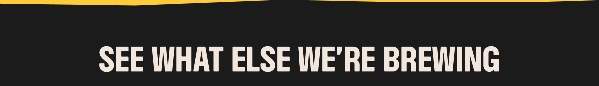 SEE WHAT ELSE WE'RE BREWING