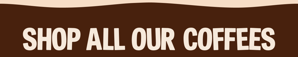 SHOP ALL OUR COFFEES