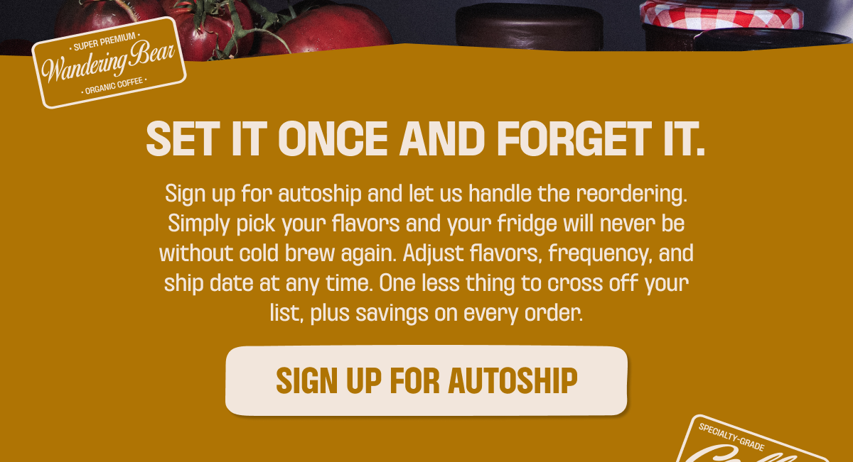 Set it once and forget it - sign up for Wandering Bear Autoship. Pick your flavors and adjust frequency and ship date anytime, with savings on every order.