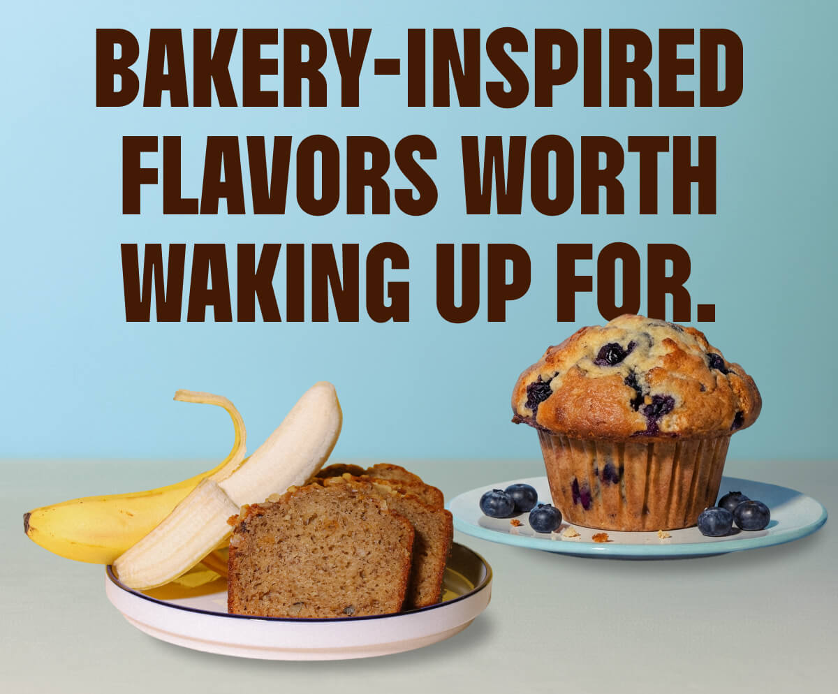 BAKERY - INSPIRED FLAVORS WORTH WAKING UP FOR.
