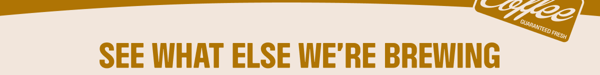 SEE WHAT ELSE WE'RE BREWING