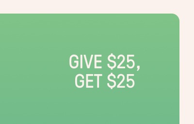 GIVE $25, GET $25