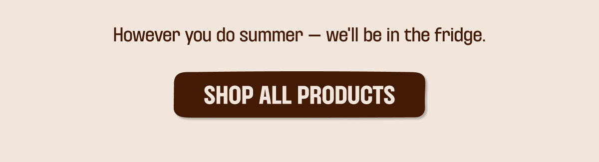 However you do summer - we'll be in the fridge. Shop all products