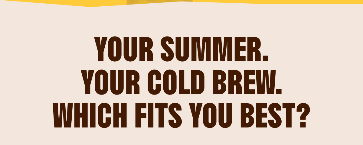 Your Summer. Your Cold Brew. Which fits you best?