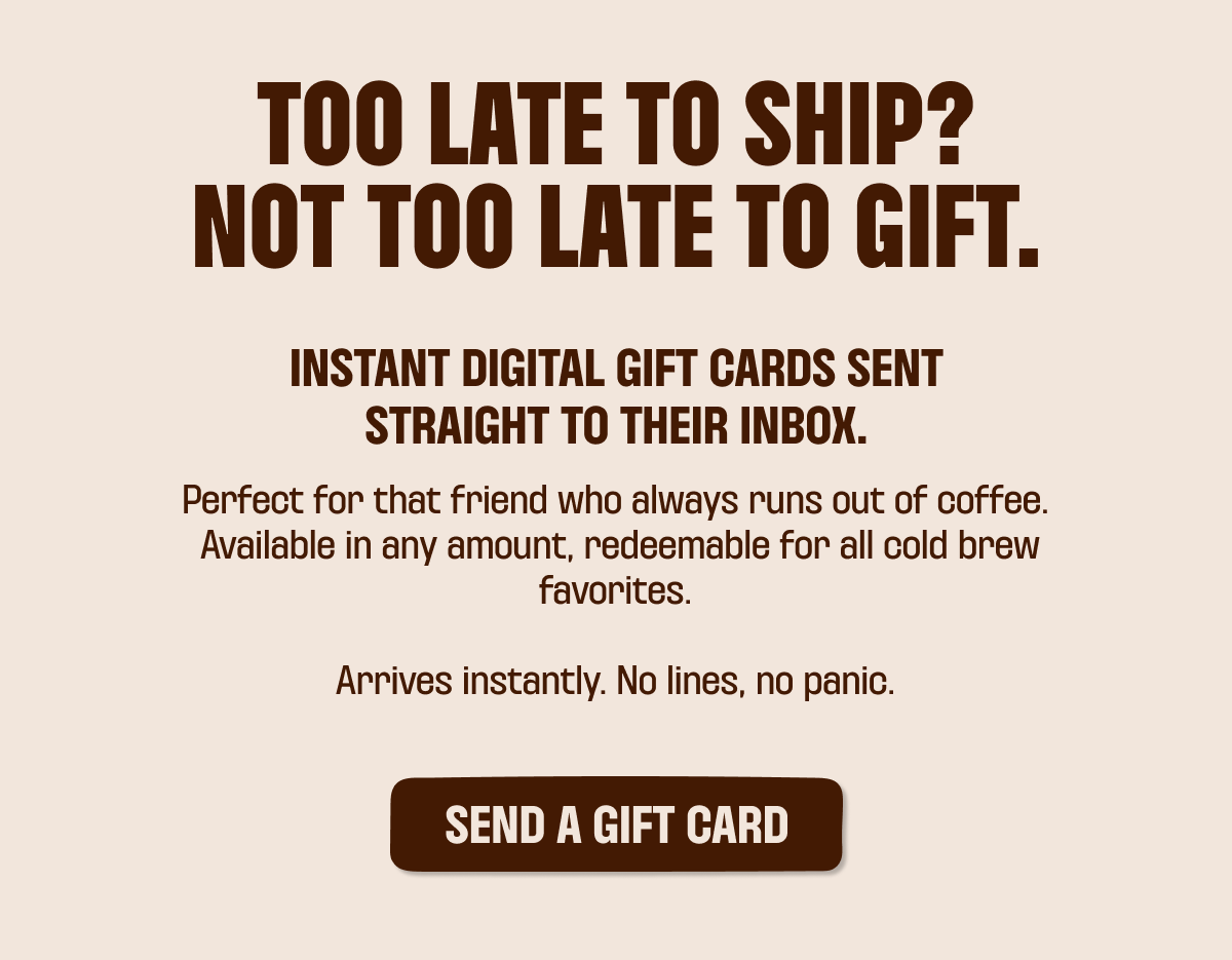 TOO LATE TO SHIP? NOT TOO LATE TO GIFT.