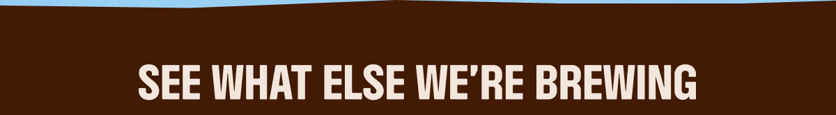 SEE WHAT ELSE WE'RE BREWING
