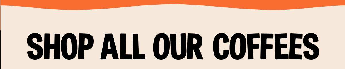 SHOP ALL OUR COFFEES