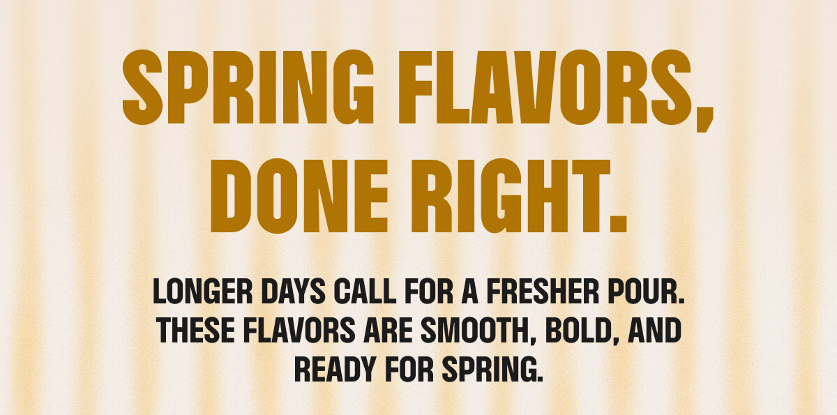SPRING FLAVORS, DONE RIGHT.