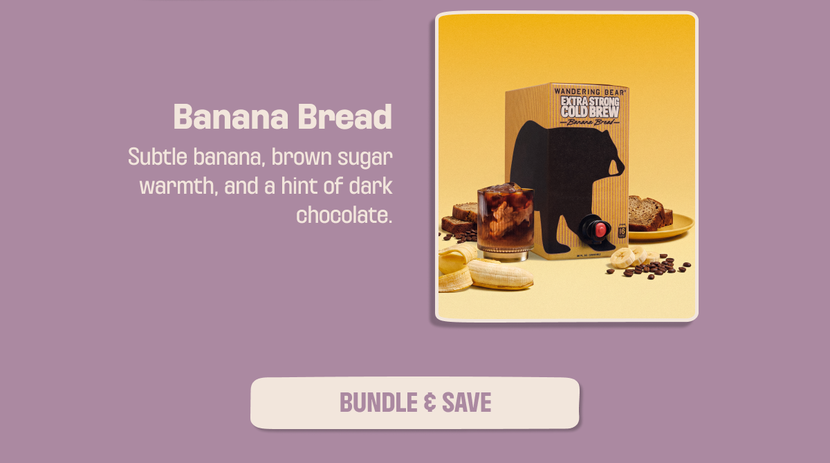 Banana Bread: subtle banana, brown sugar warmth, and a hint of dark chocolate. Bundle and save.
