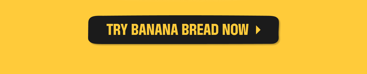 TRY BANANA BREAD NOW