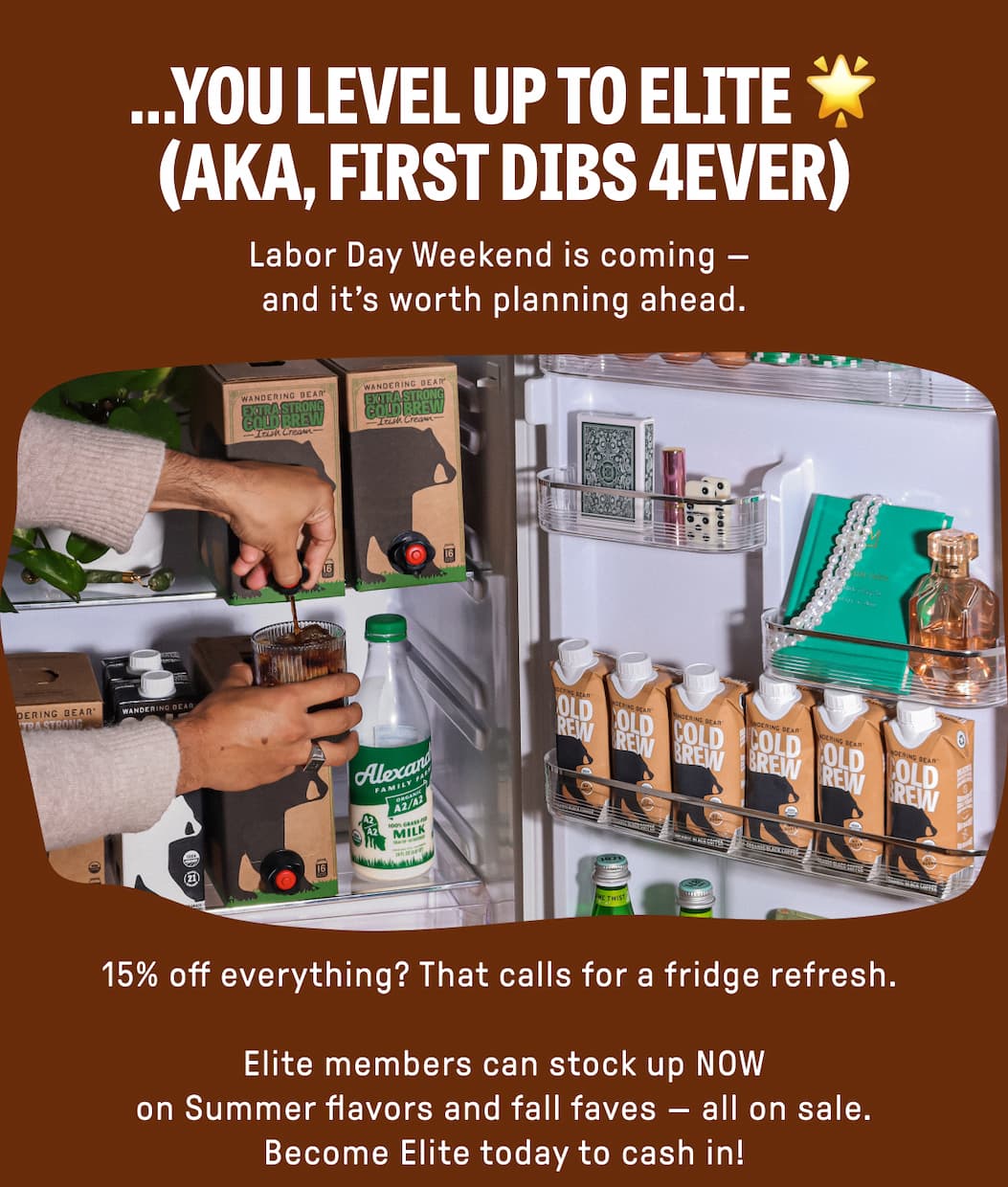 ...YOU LEVEL UP TO ELITE (AKA, FIRST DIBS 4EVER). Labor Day Weekend is coming - and it is worth planning ahead. 15% off everything? That calls for a fridge refresh. Elite members can stock up NOW on Summer flavors and fall faves - all on sale.