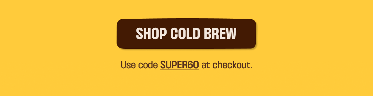 SHOP COLD BREW. Use Code SUPER60 at checkout.