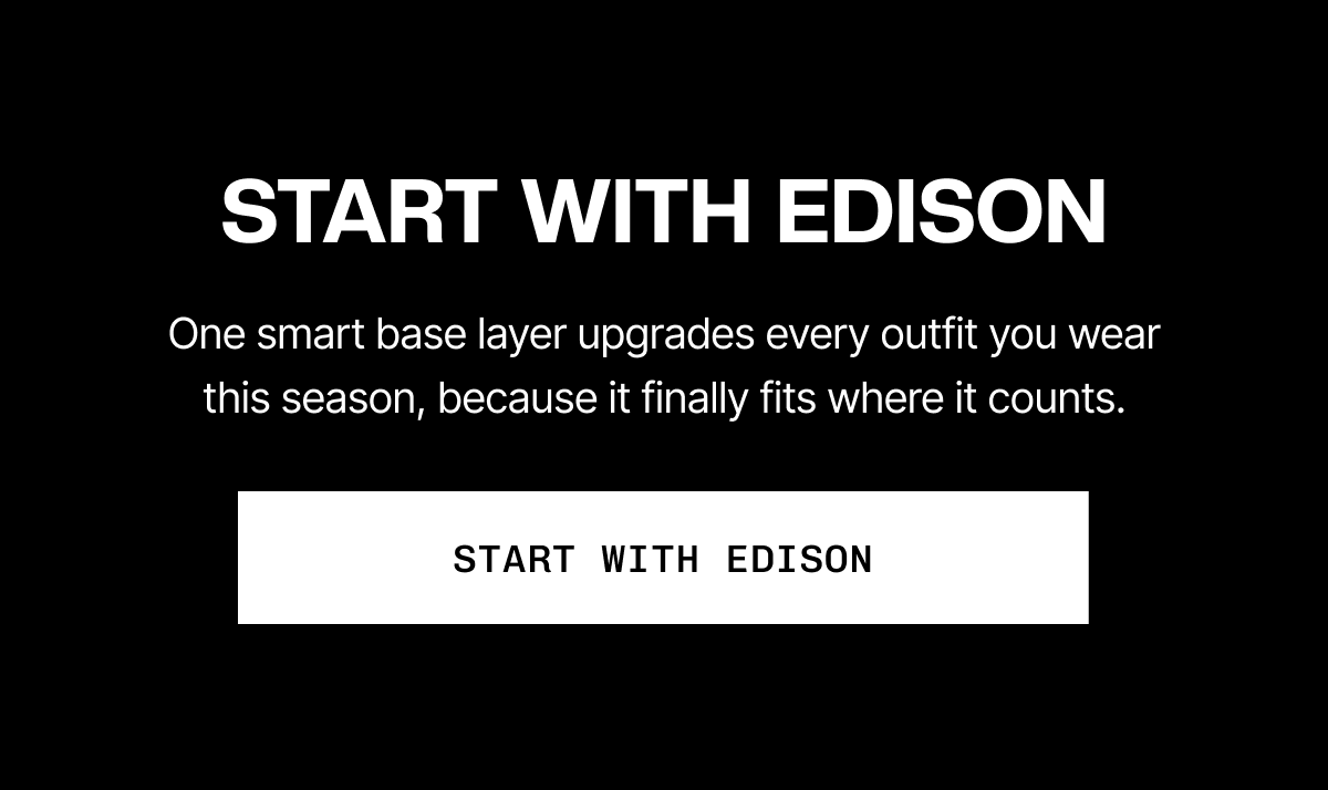 START WITH EDISON  One smart base layer upgrades every outfit you wear this season, because it finally fits where it counts.  {START WITH EDISON}