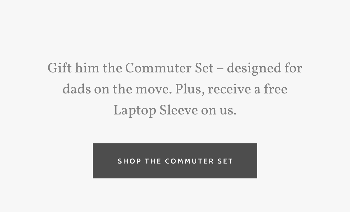 Gift him the Commuter Set – designed for dads on the move. Plus, receive a free Laptop Sleeve on us. Shop The Commuter Set.
