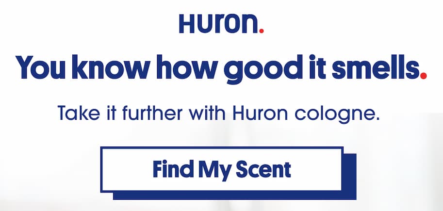 You know how good it smells. Take it further with Huron cologne. CTA: Find My Scent
