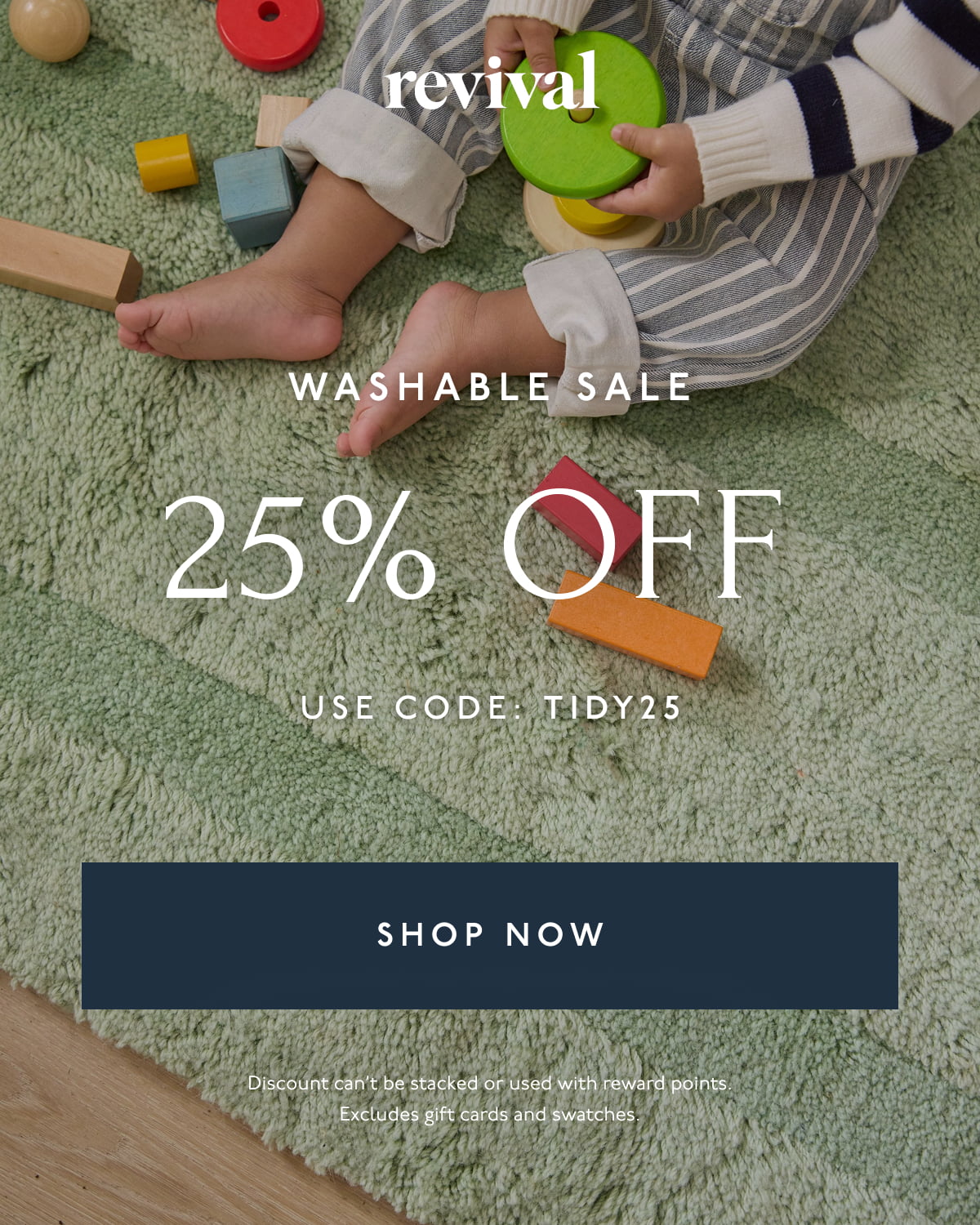 Revival | WASHABLE SALE | 25% OFF | USE CODE: TIDY25 | [ SHOP NOW ] | Discount can't be stacked or used with reward points. Excludes gift cards and swatches.