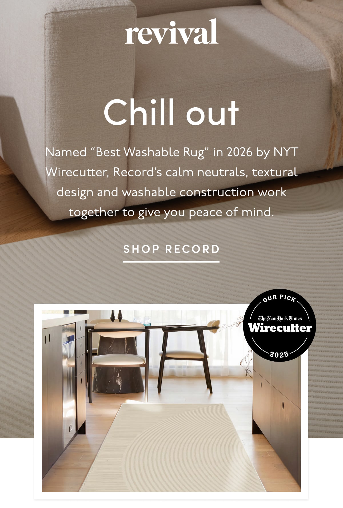 Revival | Chill out | Named “Best Washable Rug” in 2026 by NYT Wirecutter, Record’s calm neutrals, textural design and washable construction work together to give you peace of mind. | SHOP RECORD