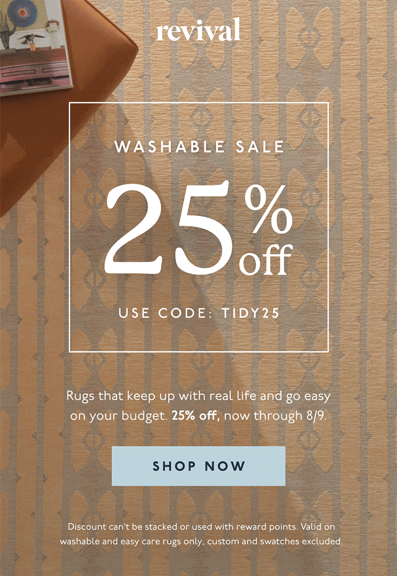 Revival | WASHABLE SALE | 25% OFF | USE CODE: TIDY25 | Rugs that keep up with real life and go easy on your budget. 25% off, now through 8/9. | [ SHOP NOW ] | Discount can't be stacked or used with reward points. Excludes gift cards and swatches.