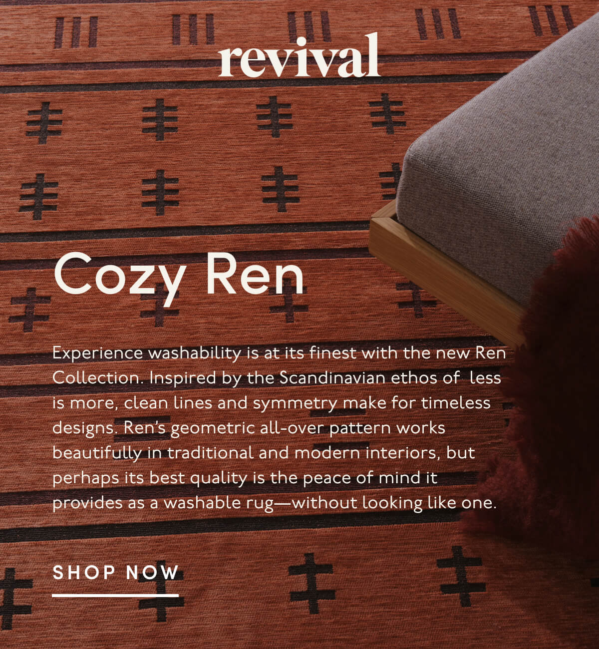 Revival | Cozy Ren | Experience washability is at its finest with the new Ren Collection. Inspired by the Scandinavian ethos of&nbsp; less is more, clean lines and symmetry make for timeless designs. Ren’s geometric all-over pattern works beautifully in traditional and modern interiors, but perhaps its best quality is the peace of mind it provides as a washable rug—without looking like one. | SHOP NOW
