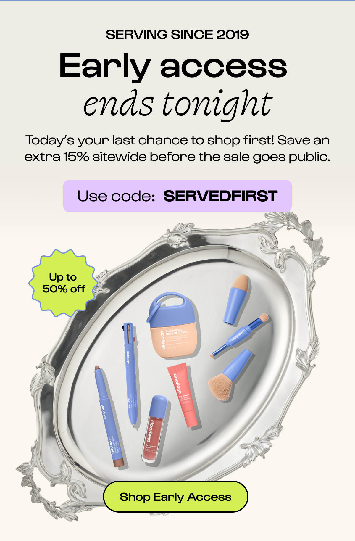 Early access ends tonight. Today's your last chance to shop first! Save an extra 15% site wide before the sale goes public with code SERVEDFIRST