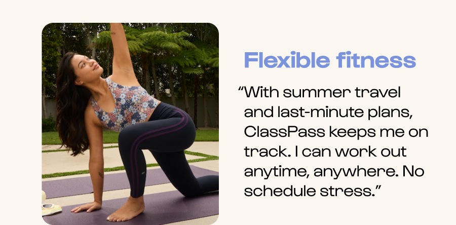 Flexible fitness - “With summer travel and last-minute plans, ClassPass keeps me on track. I can work out anytime, anywhere. No schedule stress.”