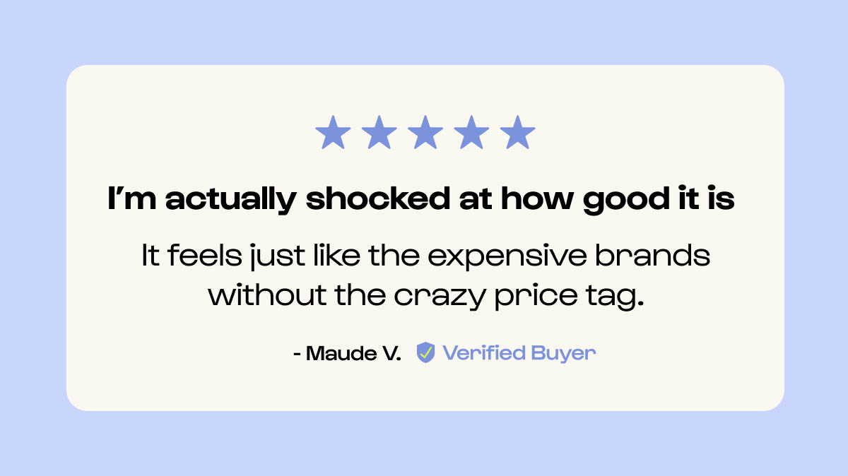 It feels just like the expensive brands without the crazy price tag.