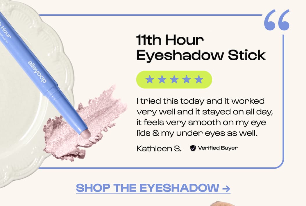 11th Hour Eyeshadow Stick "I tried this today and it worked very well and it stayed on all day, it feels very smooth on my eye lids & my under eyes as well." Kathleen S. Verified Buyer ★★★★★ 11th Hour Cream Eyeshadow & Liner Stick