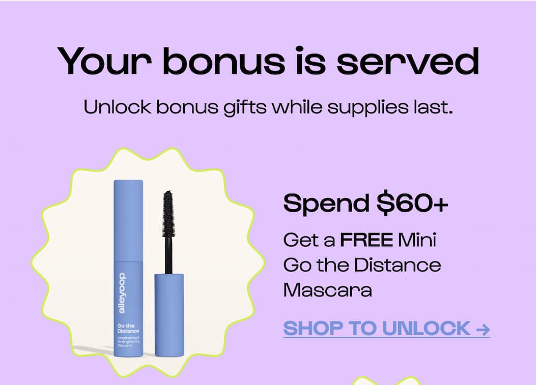 Unlock bonus gifts while supplies last. Spend $60+ Get a FREE Mini Go the Distance Mascara
