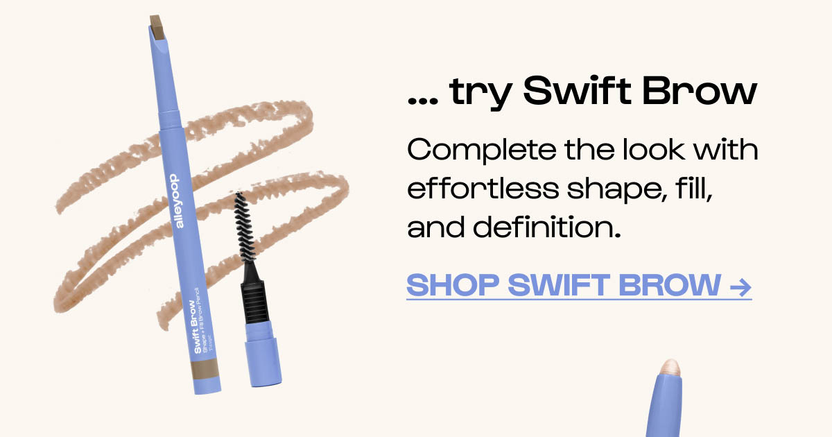 ... try Swift Brow Complete the look with effortless shape, fill, and definition. Shop Swift Brow →