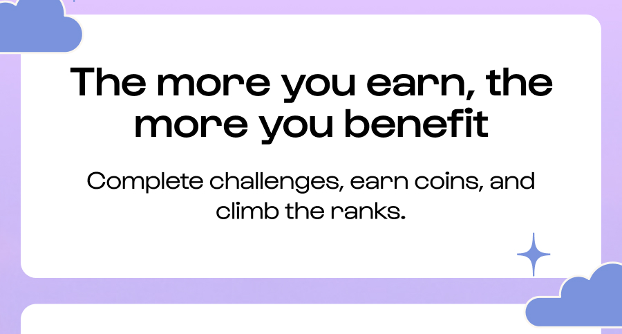 The more you earn, the more you benefit Complete challenges, earn coins, and climb the ranks.